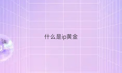 什么是ip黄金(lp黄金)