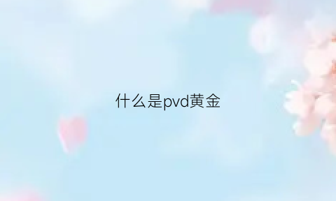 什么是pvd黄金(pvd金属是什么材质)