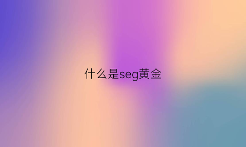 什么是seg黄金(黄金sjy什么意思)