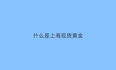 什么是上海现货黄金(什么是上海现货黄金)