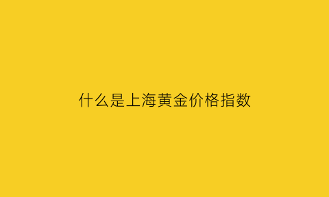 什么是上海黄金价格指数(什么是上海黄金价格指数行情)