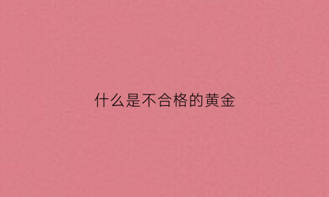 什么是不合格的黄金