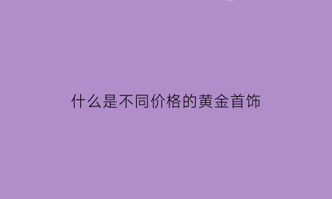 什么是不同价格的黄金首饰