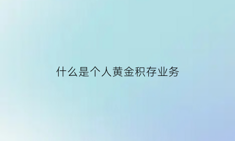 什么是个人黄金积存业务(什么是个人黄金积存业务的基础)