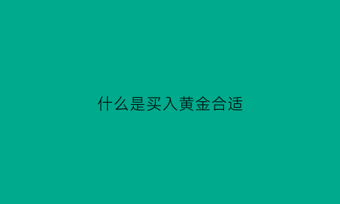 什么是买入黄金合适(黄金的买入价是以什么为准)