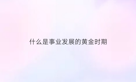 什么是事业发展的黄金时期