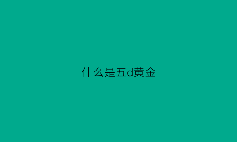 什么是五d黄金(5d黄金是什么意思)