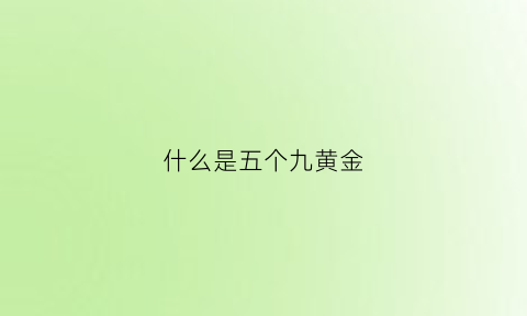 什么是五个九黄金(五个九黄金国家承认吗)