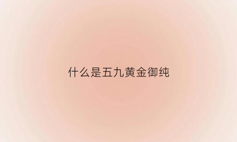 什么是五九黄金御纯