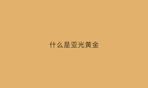 什么是亚光黄金(什么是亚光黄金项链)