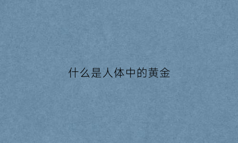 什么是人体中的黄金(人体有黄金含量吗)