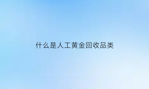 什么是人工黄金回收品类(人工合成黄金)