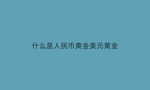 什么是人民币黄金美元黄金(人民币美元黄金三者之间的关系)