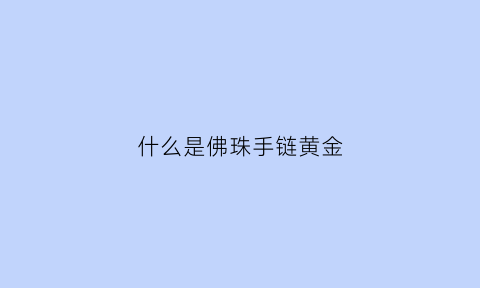 什么是佛珠手链黄金(什么是佛珠手串)