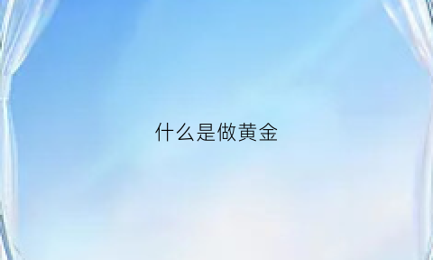 什么是做黄金(什么叫做黄金)