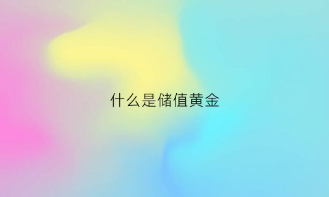 什么是储值黄金(储值金条是什么意思)