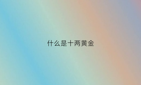 什么是十两黄金(什么是十两黄金呢)