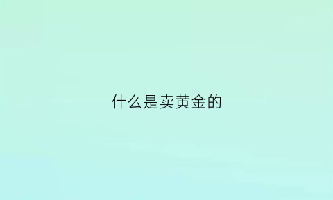 什么是卖黄金的(卖黄金这个词太俗)