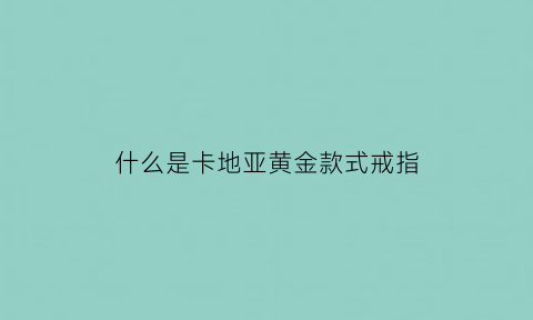 什么是卡地亚黄金款式戒指(黄金版卡地亚戒指)