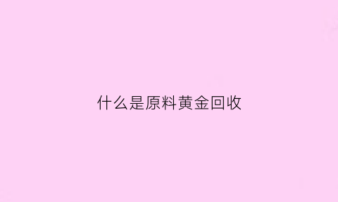 什么是原料黄金回收(原料金是纯黄金吗)