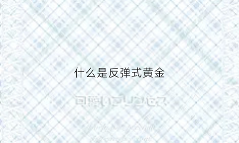 什么是反弹式黄金(黄金反弹是什么意思)