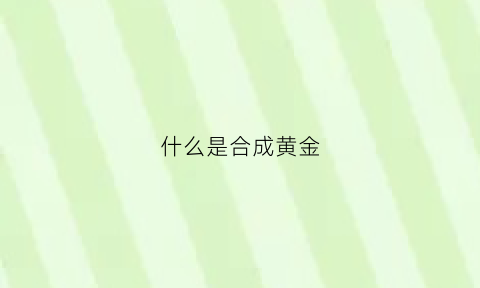 什么是合成黄金(什么是合成黄金米)