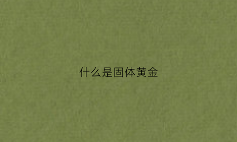 什么是固体黄金(固体什么意思)