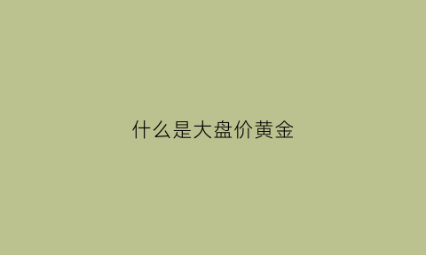 什么是大盘价黄金(什么叫大盘价格)