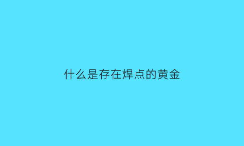 什么是存在焊点的黄金