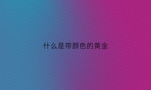 什么是带颜色的黄金(带颜色的黄金叫什么工艺)