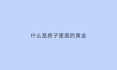 什么是房子里面的黄金