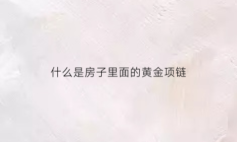 什么是房子里面的黄金项链(什么是房子的黄金地段)