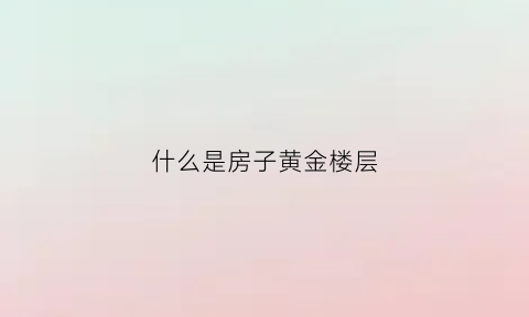 什么是房子黄金楼层(什么是房子黄金楼层图片)