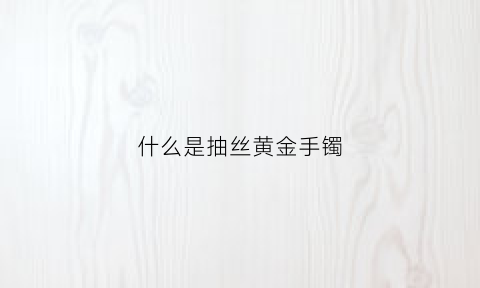 什么是抽丝黄金手镯