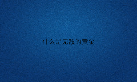 什么是无敌的黄金(什么是无敌的黄金圣斗士)