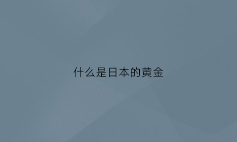 什么是日本的黄金(日本产黄金吗)