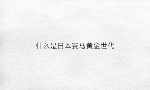 什么是日本赛马黄金世代(日本赛马黄金船战绩)