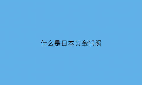 什么是日本黄金驾照(日本金牌驾照)