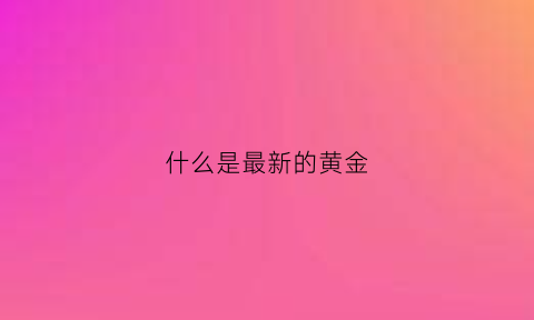 什么是最新的黄金