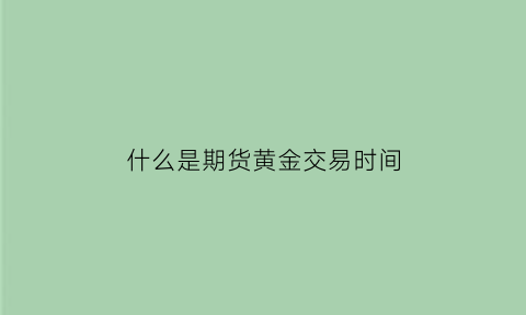 什么是期货黄金交易时间(黄金期货的意思)