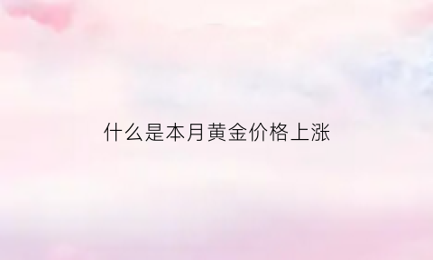 什么是本月黄金价格上涨(当月黄金价格)