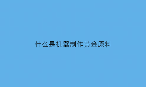 什么是机器制作黄金原料(什么是机器制作黄金原料呢)