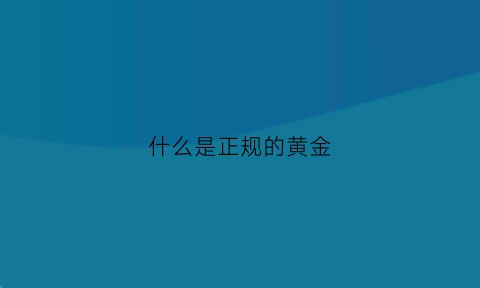 什么是正规的黄金(什么正规的黄金钢印是正品)