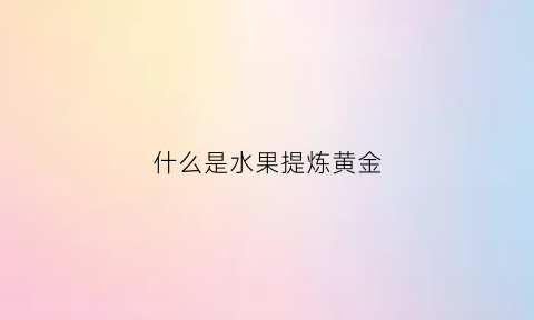 什么是水果提炼黄金(水果提取物是什么)