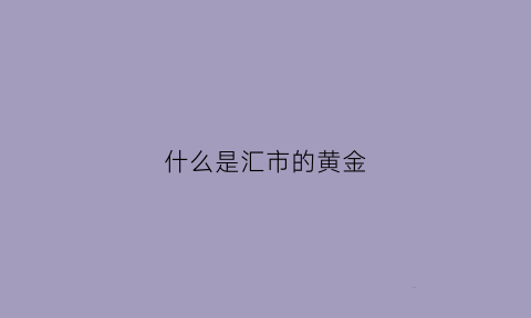 什么是汇市的黄金(汇金网黄金)