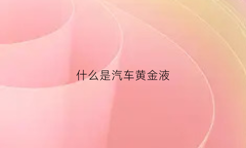 什么是汽车黄金液(汽车用黄金液怎么样)