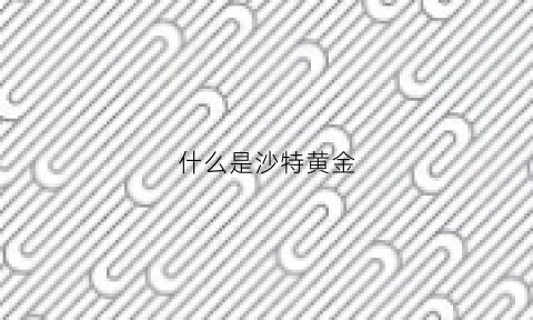 什么是沙特黄金(沙特黄金价格)