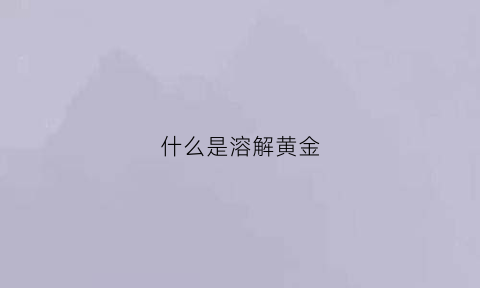 什么是溶解黄金(溶解黄金有什么液体)