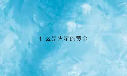 什么是火星的黄金(火星的金属)