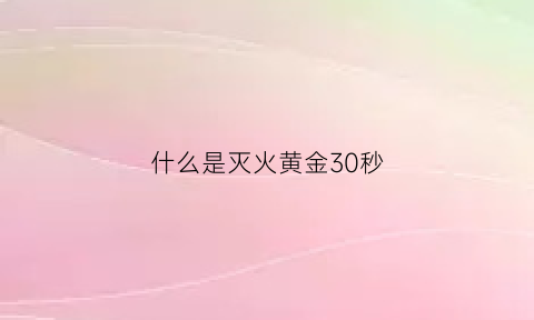 什么是灭火黄金30秒(什么是灭火黄金30秒以上)